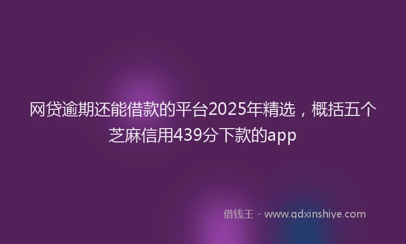 网贷逾期还能借款的平台2025年精选，概括五个芝麻信用439分下款的app