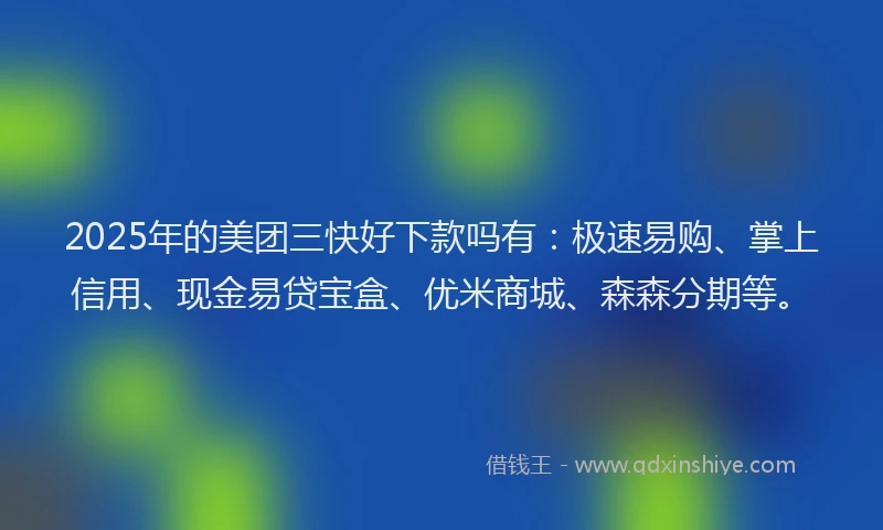 2025年的美团三快好下款吗有：极速易购、掌上信用、现金易贷宝盒、优米商城、森森分期等。