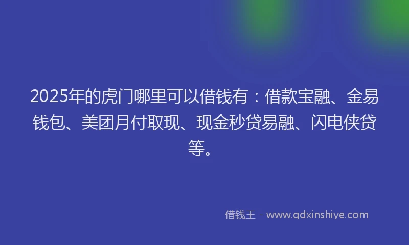 2025年的虎门哪里可以借钱有：借款宝融、金易钱包、美团月付取现、现金秒贷易融、闪电侠贷等。