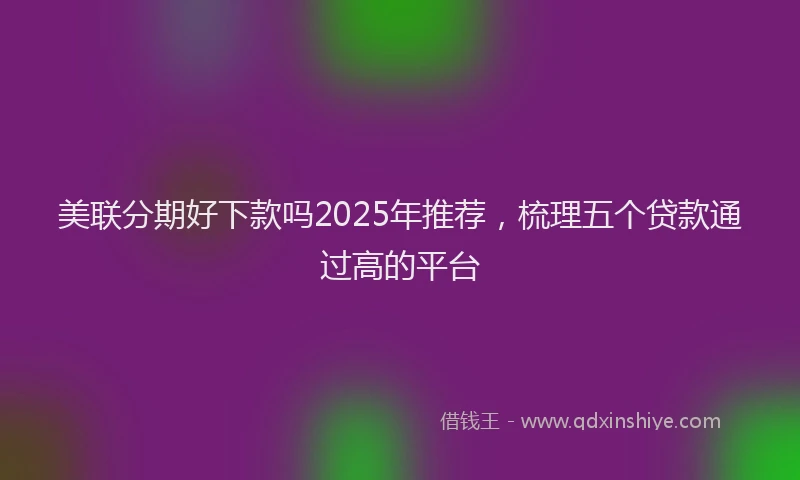 美联分期好下款吗2025年推荐，梳理五个贷款通过高的平台