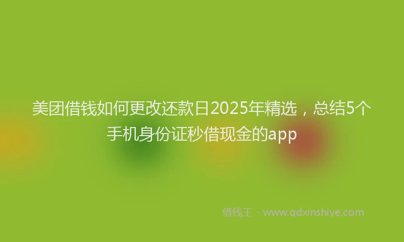 美团借钱如何更改还款日2025年精选，总结5个手机身份证秒借现金的app