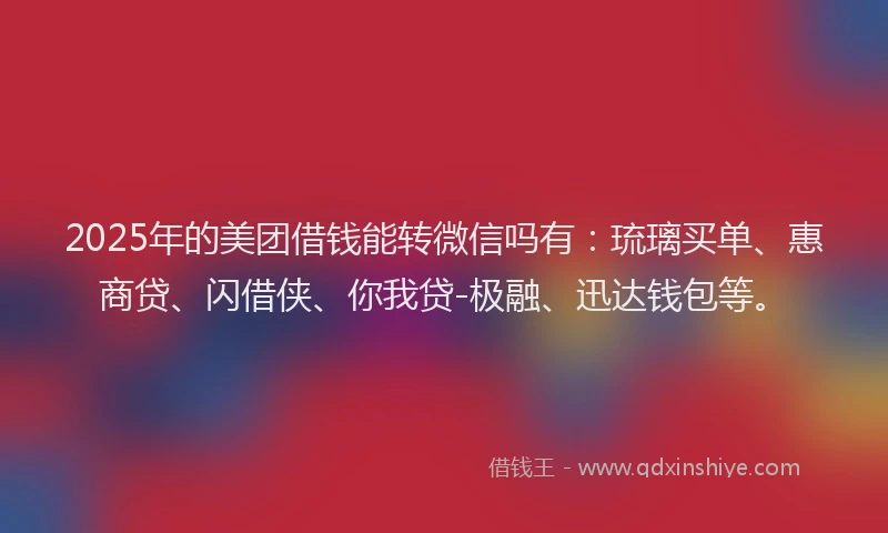 2025年的美团借钱能转微信吗有：琉璃买单、惠商贷、闪借侠、你我贷-极融、迅达钱包等。