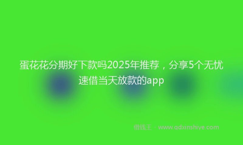 蛋花花分期好下款吗2025年推荐，分享5个无忧速借当天放款的app