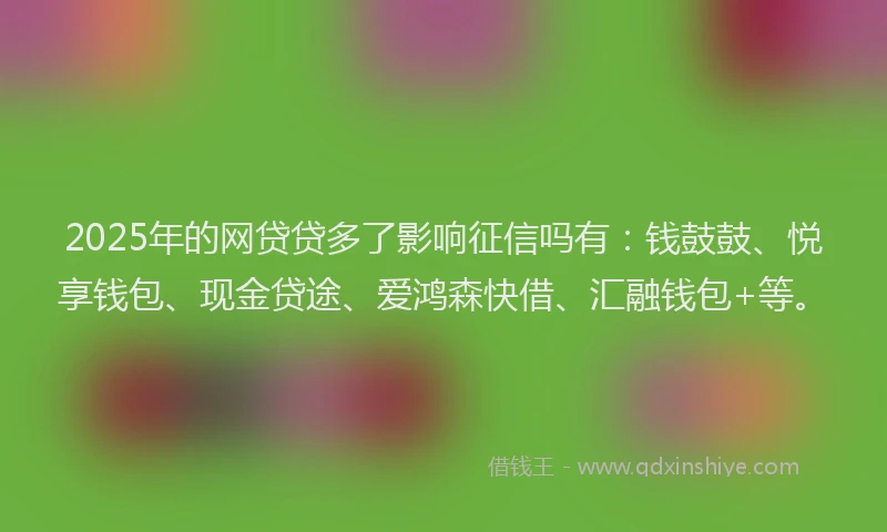 2025年的网贷贷多了影响征信吗有：钱鼓鼓、悦享钱包、现金贷途、爱鸿森快借、汇融钱包+等。