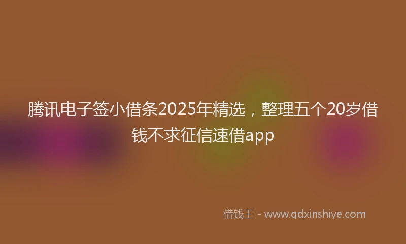 腾讯电子签小借条2025年精选，整理五个20岁借钱不求征信速借app