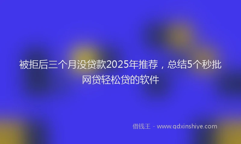 被拒后三个月没贷款2025年推荐，总结5个秒批网贷轻松贷的软件