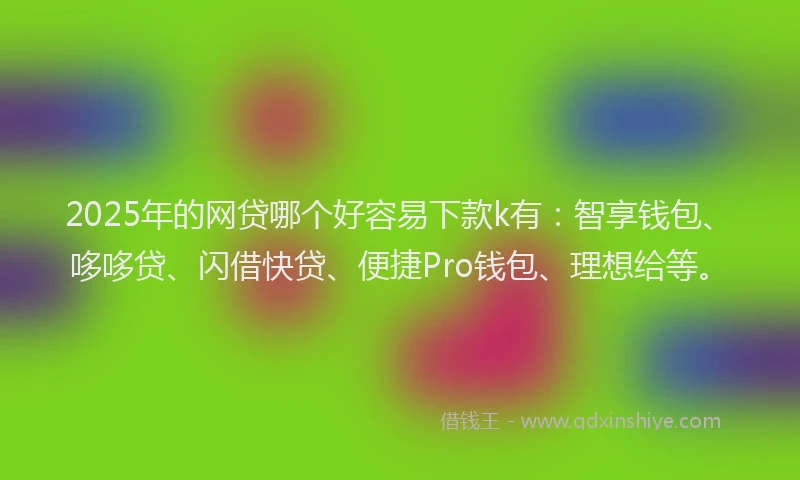 2025年的网贷哪个好容易下款k有：智享钱包、哆哆贷、闪借快贷、便捷Pro钱包、理想给等。