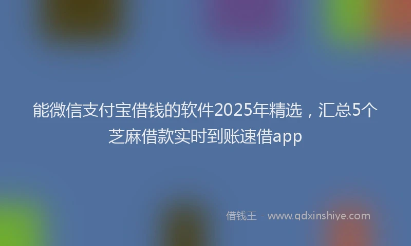 能微信支付宝借钱的软件2025年精选，汇总5个芝麻借款实时到账速借app