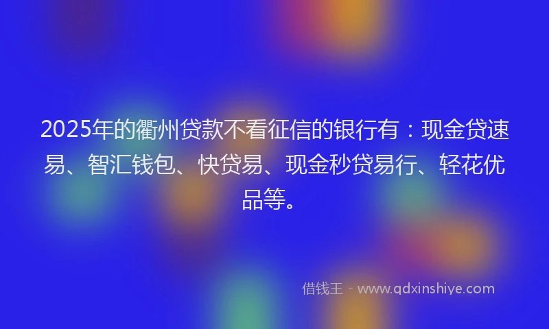 2025年的衢州贷款不看征信的银行有：现金贷速易、智汇钱包、快贷易、现金秒贷易行、轻花优品等。