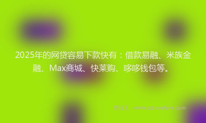 2025年的网贷容易下款快有：借款易融、米族金融、Max商城、快莱购、哆哆钱包等。