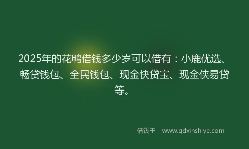 2025年的花鸭借钱多少岁可以借有：小鹿优选、畅贷钱包、全民钱包、现金快贷宝、现金侠易贷等。