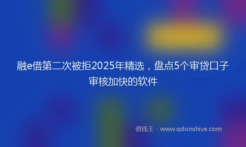 融e借第二次被拒2025年精选，盘点5个审贷口子审核加快的软件