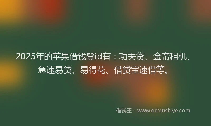 2025年的苹果借钱登id有：功夫贷、金帝租机、急速易贷、易得花、借贷宝速借等。