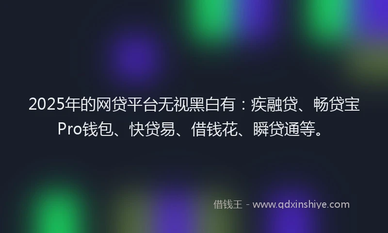 2025年的网贷平台无视黑白有：疾融贷、畅贷宝Pro钱包、快贷易、借钱花、瞬贷通等。