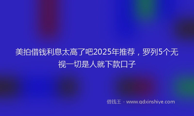 美拍借钱利息太高了吧2025年推荐，罗列5个无视一切是人就下款口子