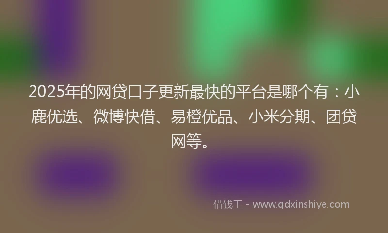 2025年的网贷口子更新最快的平台是哪个有：小鹿优选、微博快借、易橙优品、小米分期、团贷网等。