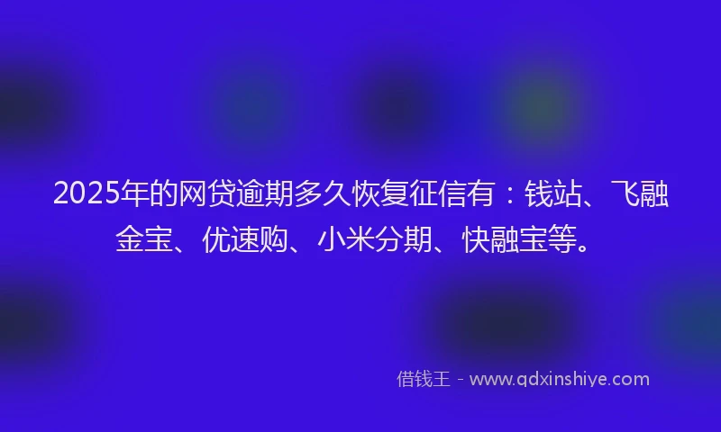 2025年的网贷逾期多久恢复征信有：钱站、飞融金宝、优速购、小米分期、快融宝等。