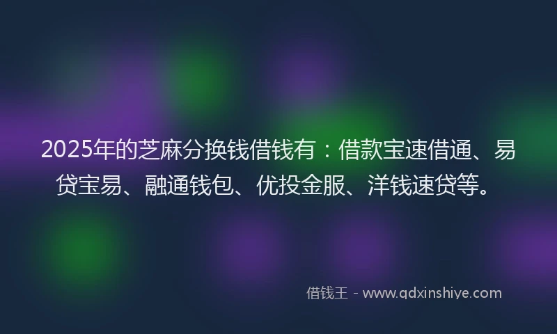 2025年的芝麻分换钱借钱有：借款宝速借通、易贷宝易、融通钱包、优投金服、洋钱速贷等。