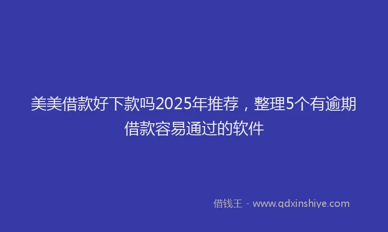美美借款好下款吗2025年推荐，整理5个有逾期借款容易通过的软件