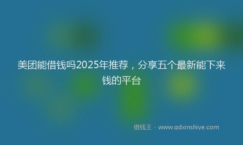 美团能借钱吗2025年推荐，分享五个最新能下来钱的平台
