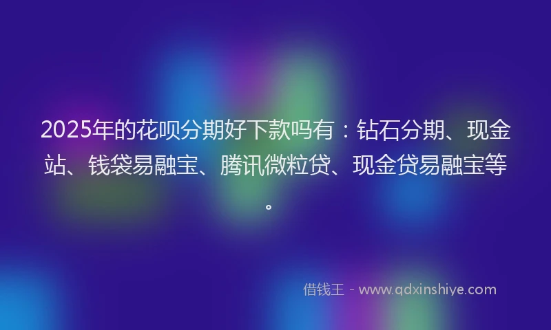 2025年的花呗分期好下款吗有：钻石分期、现金站、钱袋易融宝、腾讯微粒贷、现金贷易融宝等。