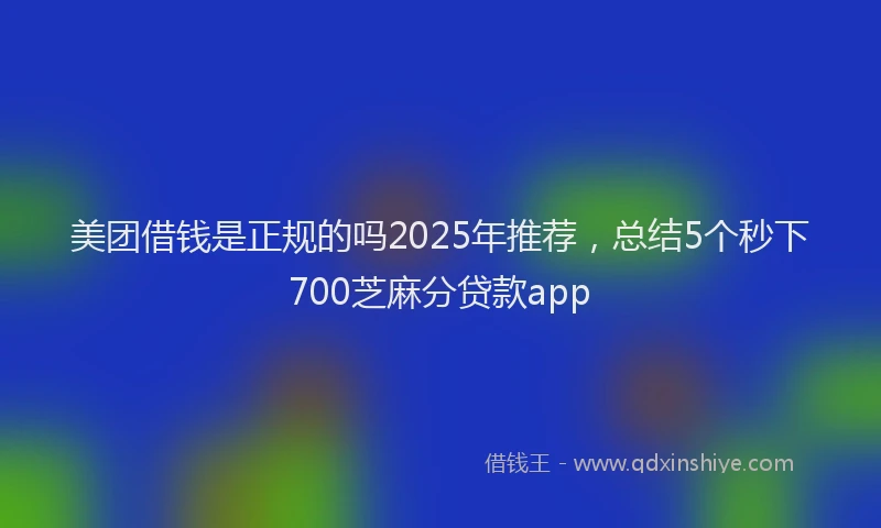美团借钱是正规的吗2025年推荐，总结5个秒下700芝麻分贷款app