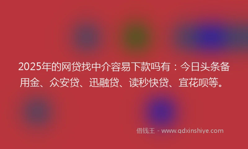2025年的网贷找中介容易下款吗有：今日头条备用金、众安贷、迅融贷、读秒快贷、宜花呗等。