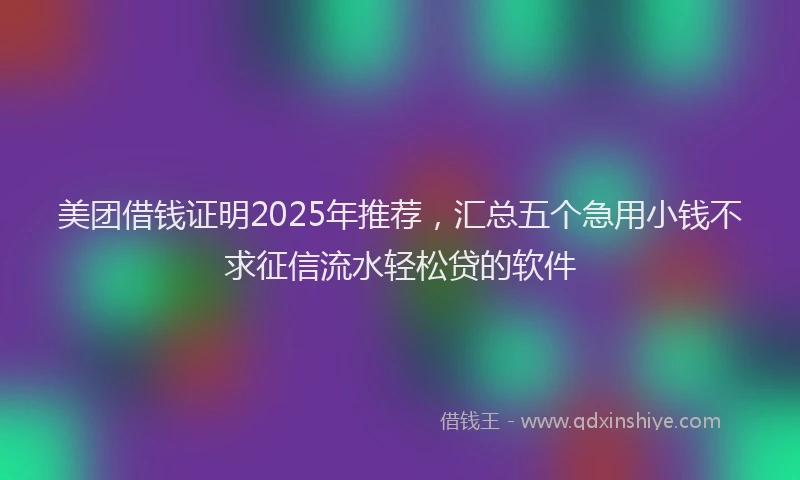 美团借钱证明2025年推荐，汇总五个急用小钱不求征信流水轻松贷的软件