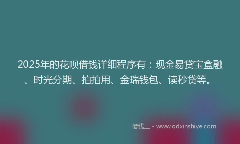 2025年的花呗借钱详细程序有：现金易贷宝盒融、时光分期、拍拍用、金瑞钱包、读秒贷等。