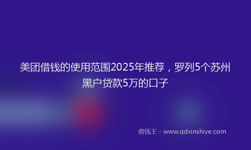 美团借钱的使用范围2025年推荐，罗列5个苏州黑户贷款5万的口子