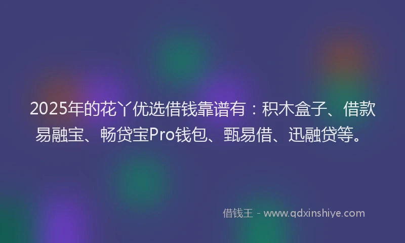 2025年的花丫优选借钱靠谱有：积木盒子、借款易融宝、畅贷宝Pro钱包、甄易借、迅融贷等。