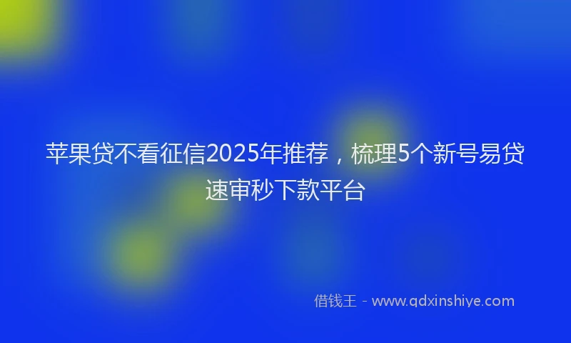 苹果贷不看征信2025年推荐，梳理5个新号易贷速审秒下款平台