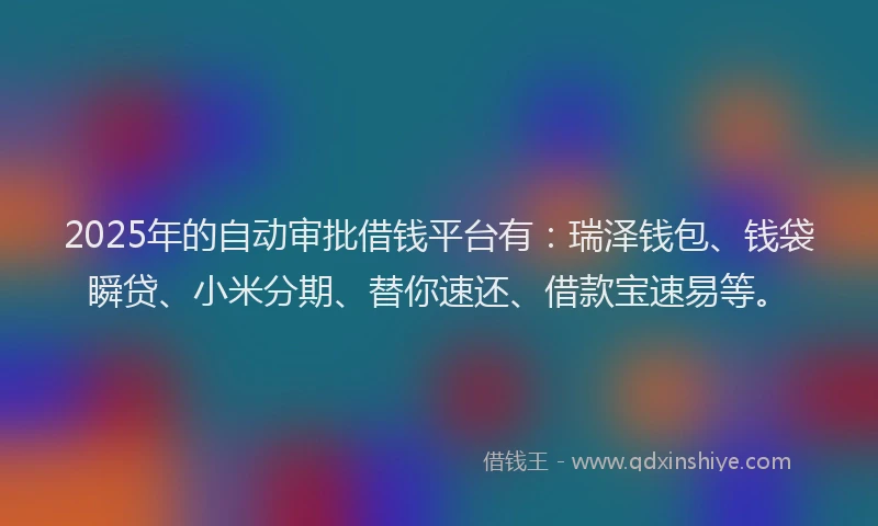 2025年的自动审批借钱平台有：瑞泽钱包、钱袋瞬贷、小米分期、替你速还、借款宝速易等。