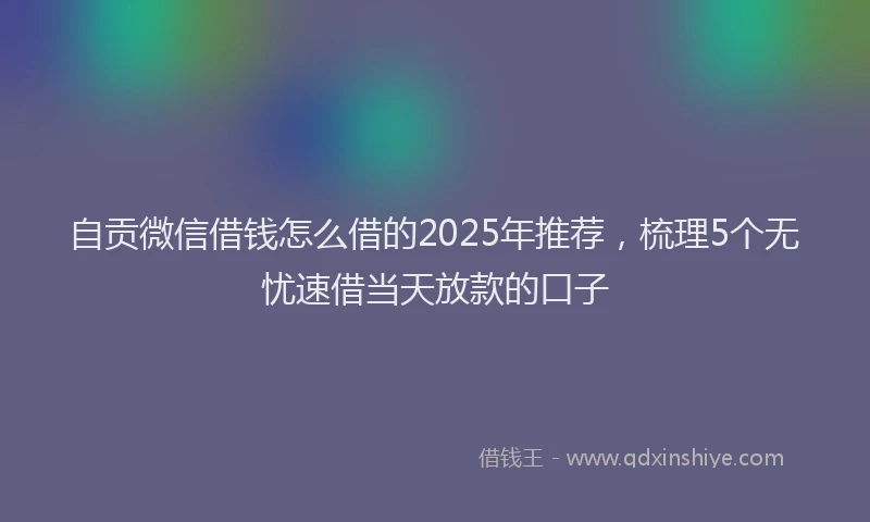 自贡微信借钱怎么借的2025年推荐，梳理5个无忧速借当天放款的口子