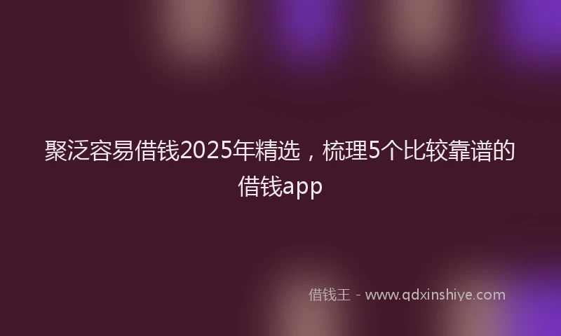 聚泛容易借钱2025年精选，梳理5个比较靠谱的借钱app