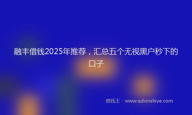 融丰借钱2025年推荐，汇总五个无视黑户秒下的口子