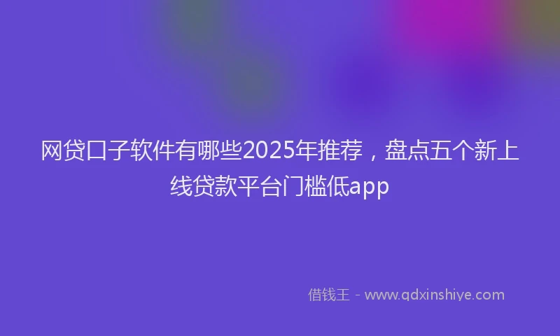 网贷口子软件有哪些2025年推荐，盘点五个新上线贷款平台门槛低app