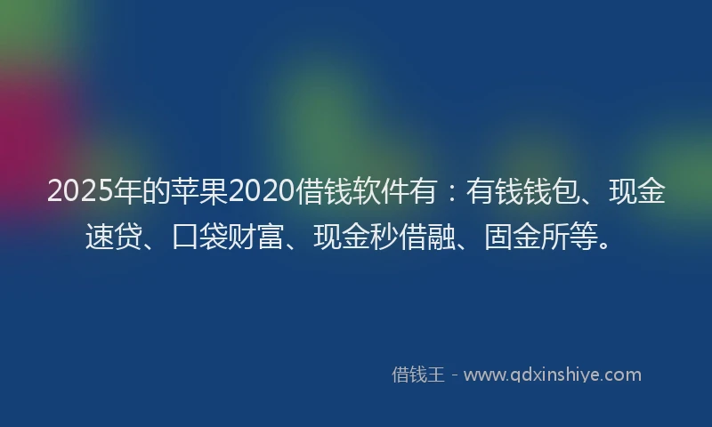 2025年的苹果2020借钱软件有：有钱钱包、现金速贷、口袋财富、现金秒借融、固金所等。
