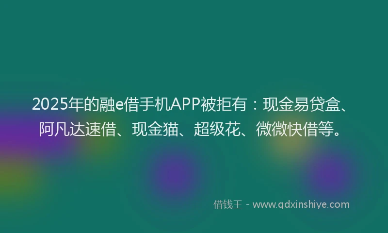 2025年的融e借手机APP被拒有：现金易贷盒、阿凡达速借、现金猫、超级花、微微快借等。
