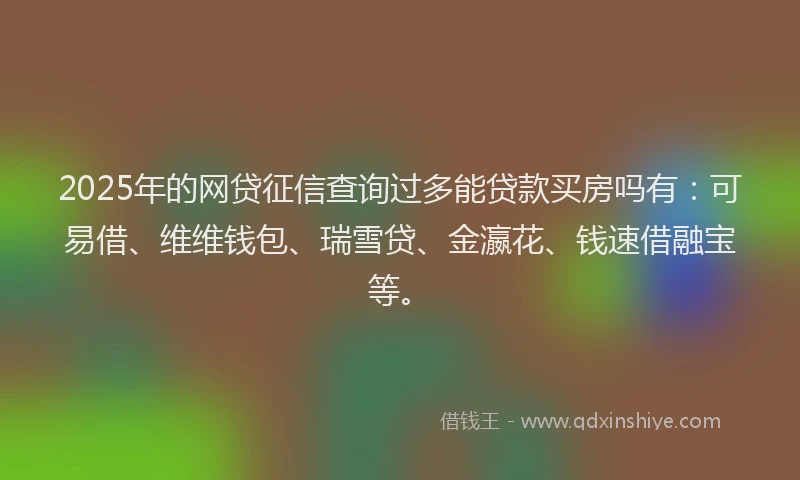 2025年的网贷征信查询过多能贷款买房吗有：可易借、维维钱包、瑞雪贷、金瀛花、钱速借融宝等。