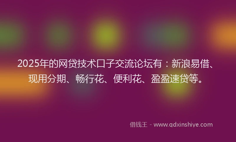 2025年的网贷技术口子交流论坛有：新浪易借、现用分期、畅行花、便利花、盈盈速贷等。