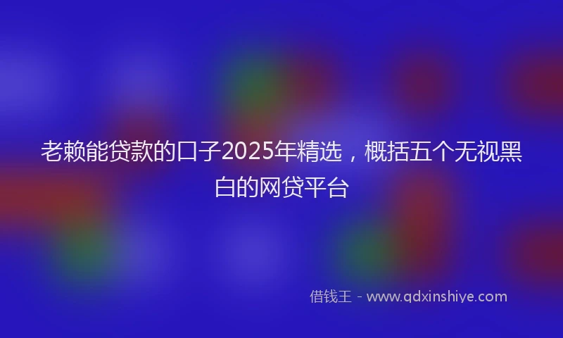 老赖能贷款的口子2025年精选，概括五个无视黑白的网贷平台