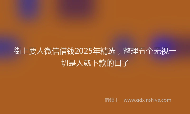 街上要人微信借钱2025年精选，整理五个无视一切是人就下款的口子