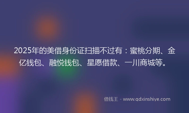 2025年的美借身份证扫描不过有：蜜桃分期、金亿钱包、融悦钱包、星愿借款、一川商城等。