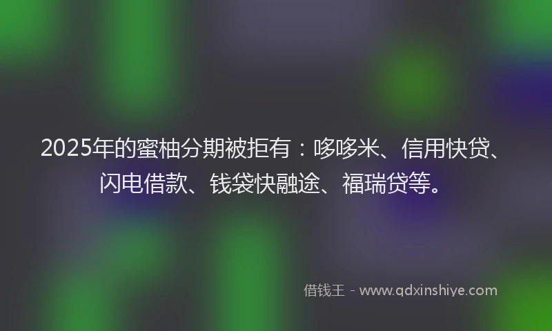 2025年的蜜柚分期被拒有：哆哆米、信用快贷、闪电借款、钱袋快融途、福瑞贷等。