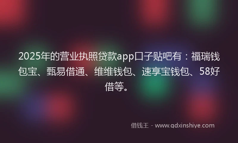 2025年的营业执照贷款app口子贴吧有：福瑞钱包宝、甄易借通、维维钱包、速享宝钱包、58好借等。