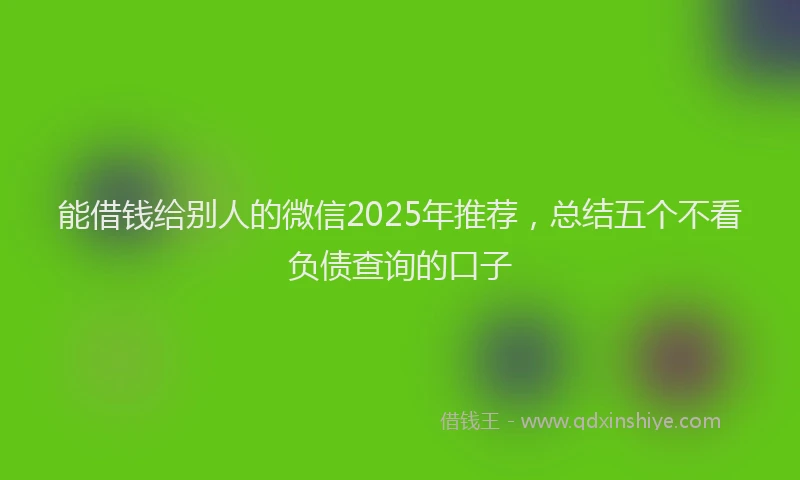 能借钱给别人的微信2025年推荐，总结五个不看负债查询的口子