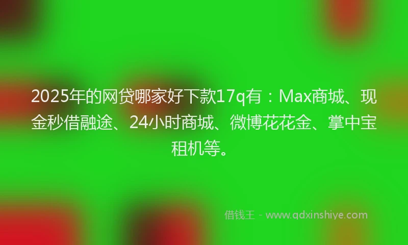 2025年的网贷哪家好下款17q有：Max商城、现金秒借融途、24小时商城、微博花花金、掌中宝租机等。