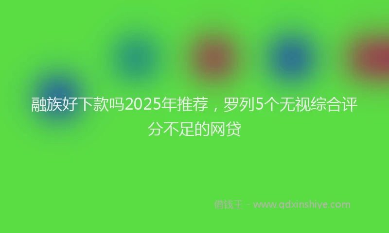 融族好下款吗2025年推荐，罗列5个无视综合评分不足的网贷