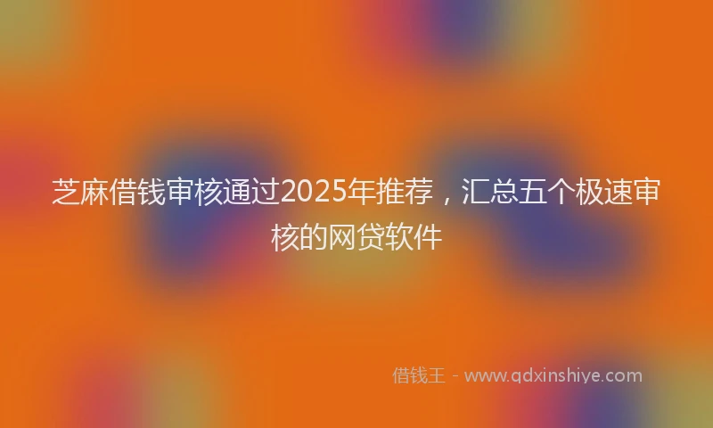 芝麻借钱审核通过2025年推荐，汇总五个极速审核的网贷软件